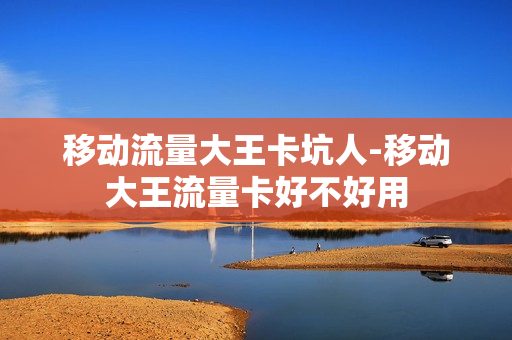 移动流量大王卡坑人-移动大王流量卡好不好用