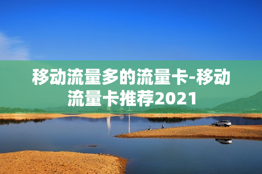 移动流量多的流量卡-移动流量卡推荐2021