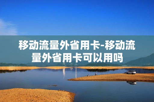 移动流量外省用卡-移动流量外省用卡可以用吗