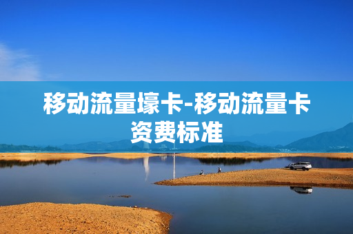 移动流量壕卡-移动流量卡资费标准