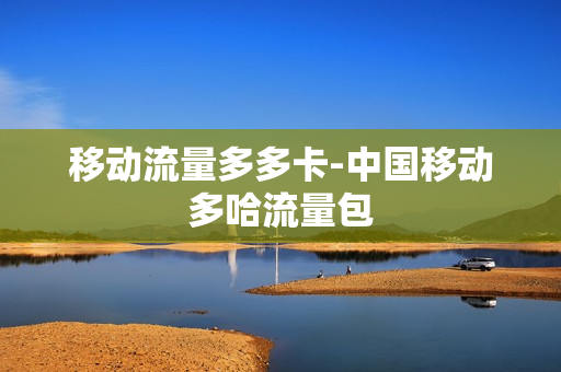 移动流量多多卡-中国移动多哈流量包