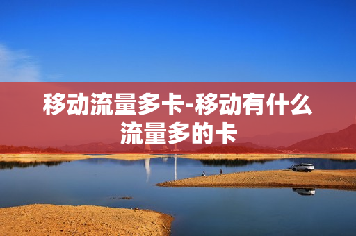 移动流量多卡-移动有什么流量多的卡