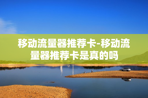 移动流量器推荐卡-移动流量器推荐卡是真的吗