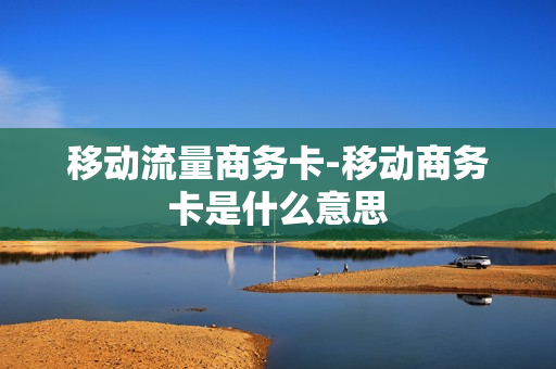 移动流量商务卡-移动商务卡是什么意思