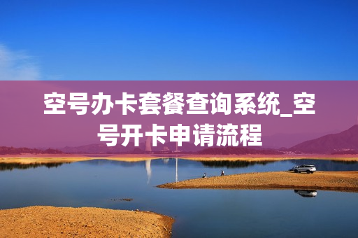 空号办卡套餐查询系统_空号开卡申请流程
