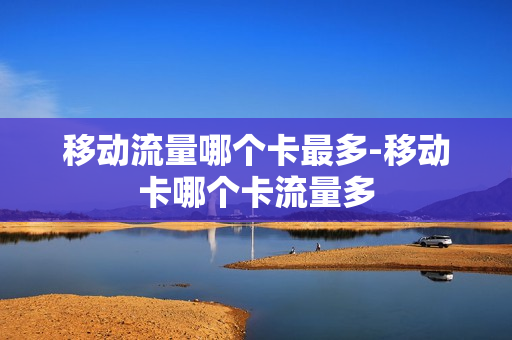 移动流量哪个卡最多-移动卡哪个卡流量多