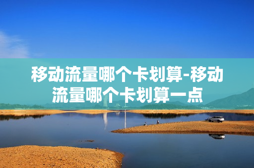 移动流量哪个卡划算-移动流量哪个卡划算一点