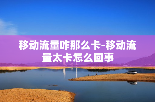移动流量咋那么卡-移动流量太卡怎么回事