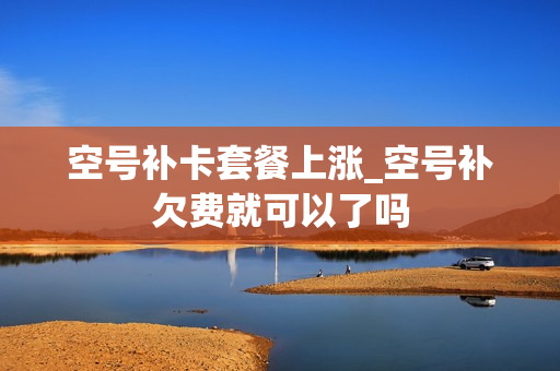 空号补卡套餐上涨_空号补欠费就可以了吗