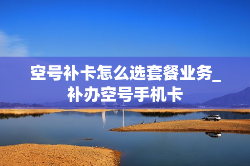 空号补卡怎么选套餐业务_补办空号手机卡