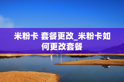 米粉卡 套餐更改_米粉卡如何更改套餐