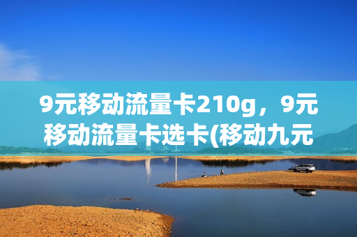9元移动流量卡210g，9元移动流量卡选卡(移动九元流量卡)