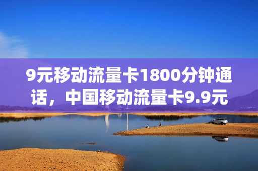 9元移动流量卡1800分钟通话，中国移动流量卡9.9元(移动9元20g流量卡)