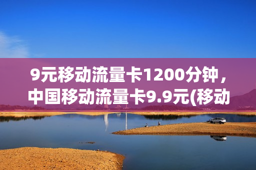 9元移动流量卡1200分钟，中国移动流量卡9.9元(移动9元420g流量卡)