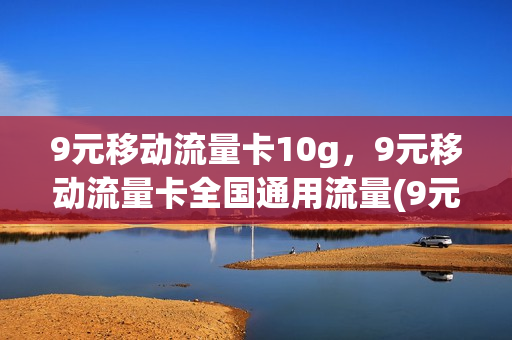9元移动流量卡10g，9元移动流量卡全国通用流量(9元移动流量卡套餐)