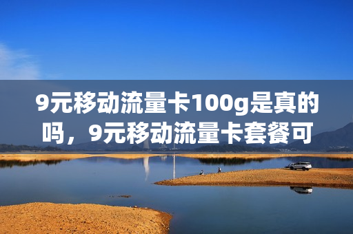 9元移动流量卡100g是真的吗，9元移动流量卡套餐可以办吗(移动9元流量卡好用吗)