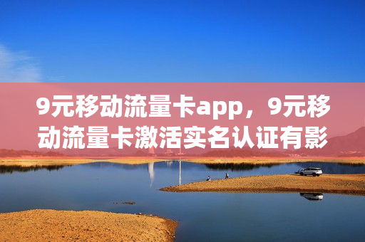 9元移动流量卡app，9元移动流量卡激活实名认证有影响吗(流量卡九元)