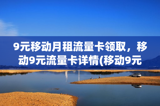 9元移动月租流量卡领取，移动9元流量卡详情(移动9元流量包是包含哪些可以用)