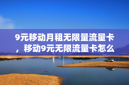 9元移动月租无限量流量卡，移动9元无限流量卡怎么样(移动9元流量卡好用吗)