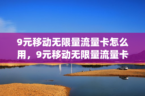 9元移动无限量流量卡怎么用，9元移动无限量流量卡怎么用的(移动9元无限流量卡怎么样)