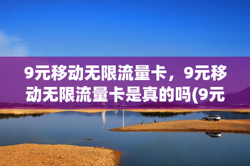 9元移动无限流量卡，9元移动无限流量卡是真的吗(9元移动无限流量卡,9元移动无限流量卡是真的吗吗)