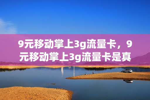 9元移动掌上3g流量卡，9元移动掌上3g流量卡是真的吗(移动办理9元3g流量)