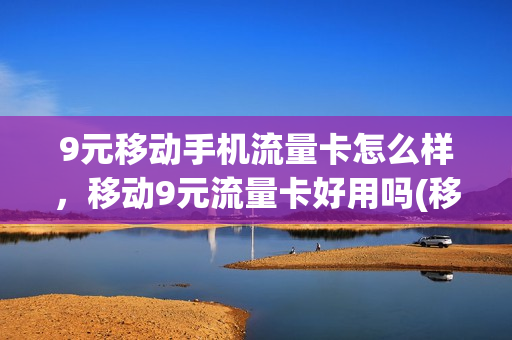 9元移动手机流量卡怎么样，移动9元流量卡好用吗(移动九元流量卡)