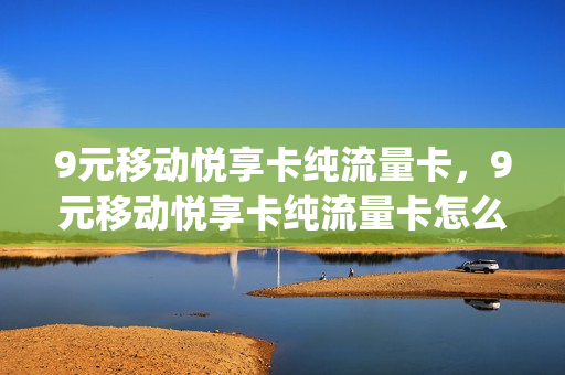9元移动悦享卡纯流量卡，9元移动悦享卡纯流量卡怎么办理(移动悦享卡39元999g是真的吗)