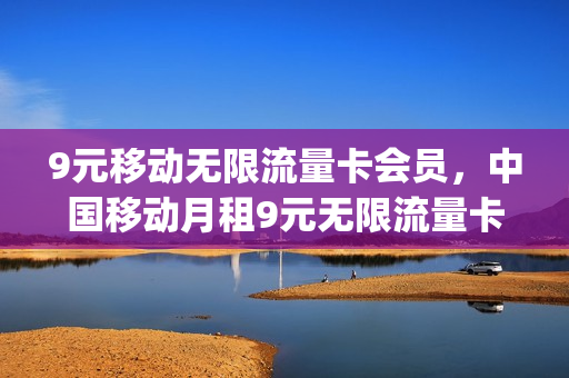 9元移动无限流量卡会员，中国移动月租9元无限流量卡是真的吗(移动9元无限流量卡怎么样)