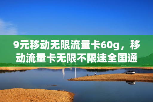 9元移动无限流量卡60g，移动流量卡无限不限速全国通用9元(移动9元无限流量卡真的假的)