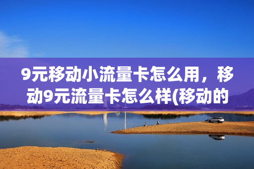 9元移动小流量卡怎么用，移动9元流量卡怎么样(移动的9元流量卡)