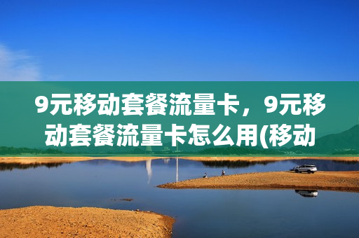9元移动套餐流量卡，9元移动套餐流量卡怎么用(移动九元流量)