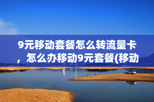 9元移动套餐怎么转流量卡，怎么办移动9元套餐(移动9元流量卡怎么样)