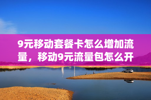 9元移动套餐卡怎么增加流量，移动9元流量包怎么开(移动九元流量)