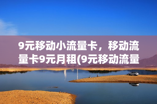 9元移动小流量卡，移动流量卡9元月租(9元移动流量卡套餐)