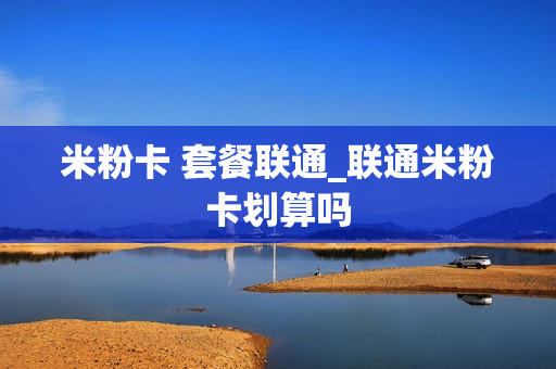 米粉卡 套餐联通_联通米粉卡划算吗