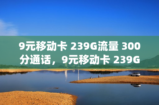 9元移动卡 239G流量 300分通话，9元移动卡 239G流量 300分通话真假(9元38g移动)