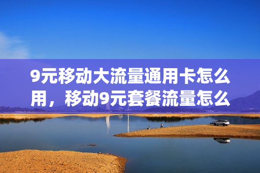 9元移动大流量通用卡怎么用，移动9元套餐流量怎么算(移动9元流量包是包含哪些可以用)