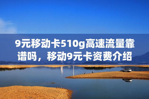 9元移动卡510g高速流量靠谱吗，移动9元卡资费介绍(中国移动9元100g)