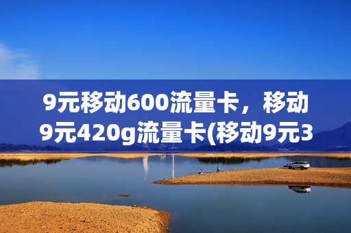 9元移动600流量卡，移动9元420g流量卡(移动9元360g流量卡)