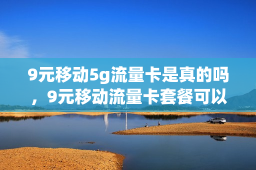 9元移动5g流量卡是真的吗，9元移动流量卡套餐可以办吗(移动有9元卡)