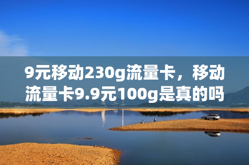 9元移动230g流量卡，移动流量卡9.9元100g是真的吗(移动9元420g流量卡)