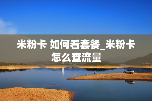 米粉卡 如何看套餐_米粉卡怎么查流量