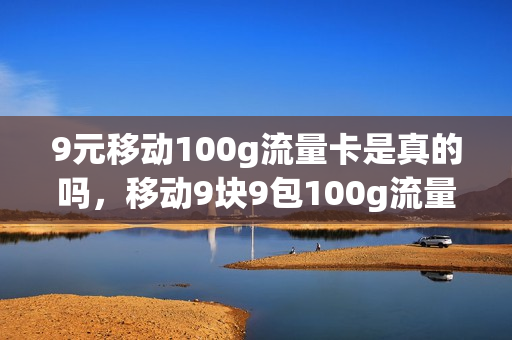 9元移动100g流量卡是真的吗，移动9块9包100g流量卡(移动9元100g不限速流量)
