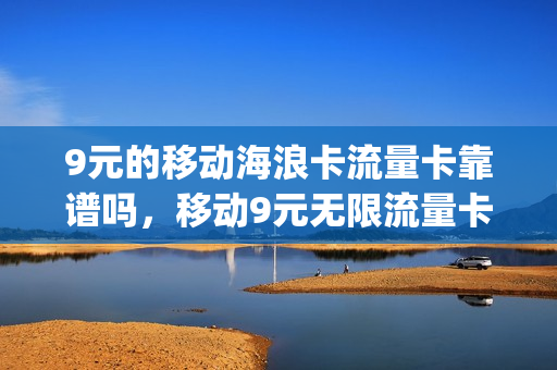 9元的移动海浪卡流量卡靠谱吗，移动9元无限流量卡真的假的(移动卡9元流量卡是真的吗)