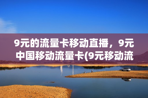 9元的流量卡移动直播，9元中国移动流量卡(9元移动流量卡套餐可以办吗)