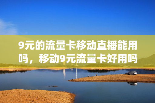 9元的流量卡移动直播能用吗，移动9元流量卡好用吗(移动9元420g流量卡)