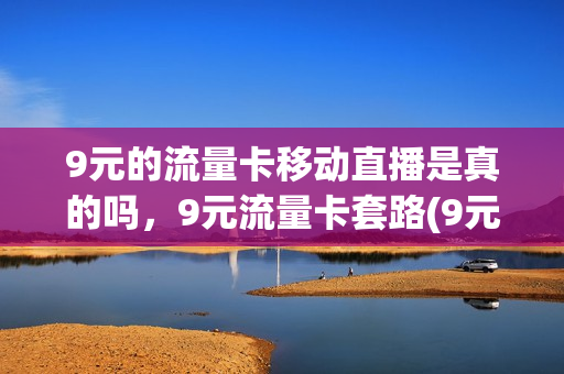 9元的流量卡移动直播是真的吗，9元流量卡套路(9元纯流量卡)