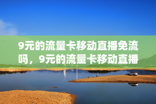 9元的流量卡移动直播免流吗，9元的流量卡移动直播免流吗(中国移动9元流量卡怎么样)