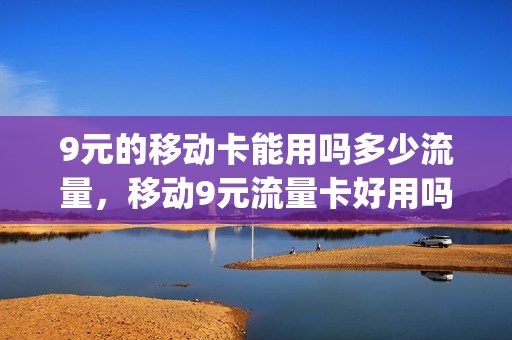 9元的移动卡能用吗多少流量，移动9元流量卡好用吗(移动九元流量卡)